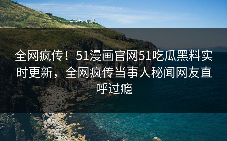 全网疯传！51漫画官网51吃瓜黑料实时更新，全网疯传当事人秘闻网友直呼过瘾  第1张