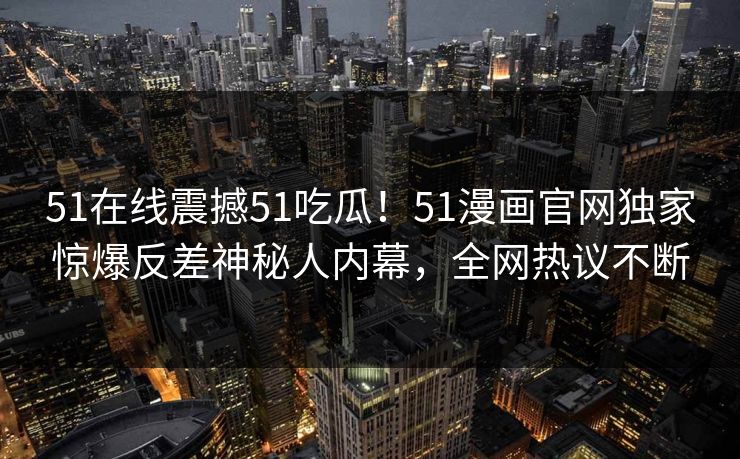 51在线震撼51吃瓜！51漫画官网独家惊爆反差神秘人内幕，全网热议不断