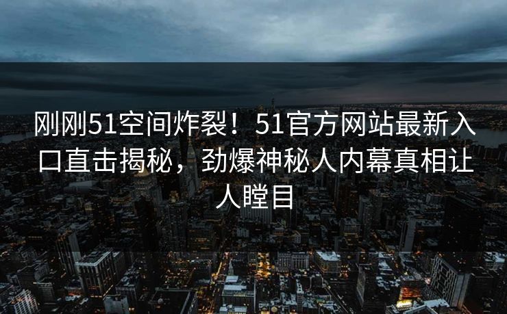 刚刚51空间炸裂！51官方网站最新入口直击揭秘，劲爆神秘人内幕真相让人瞠目  第1张