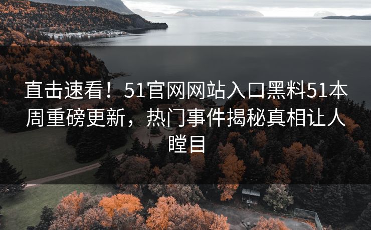 直击速看！51官网网站入口黑料51本周重磅更新，热门事件揭秘真相让人瞠目  第1张