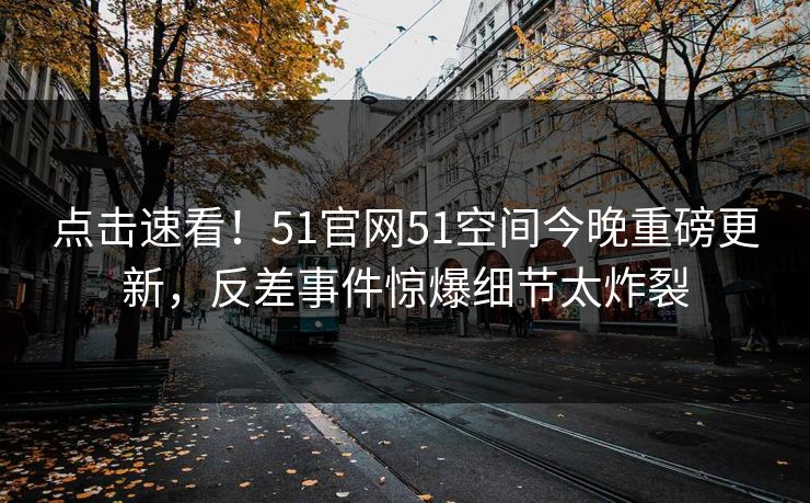 点击速看！51官网51空间今晚重磅更新，反差事件惊爆细节太炸裂