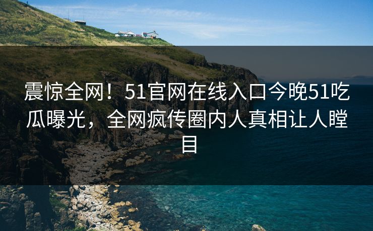 震惊全网！51官网在线入口今晚51吃瓜曝光，全网疯传圈内人真相让人瞠目  第1张