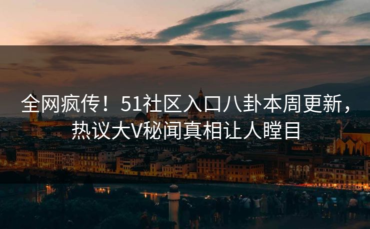全网疯传！51社区入口八卦本周更新，热议大V秘闻真相让人瞠目  第1张