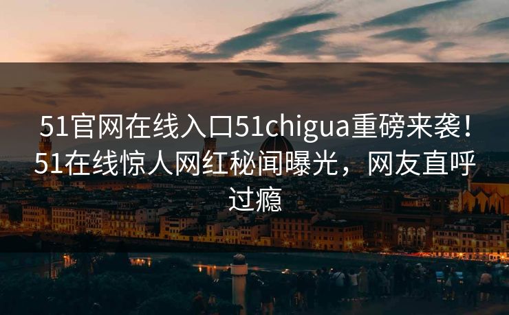 51官网在线入口51chigua重磅来袭！51在线惊人网红秘闻曝光，网友直呼过瘾