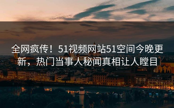 全网疯传！51视频网站51空间今晚更新，热门当事人秘闻真相让人瞠目  第1张