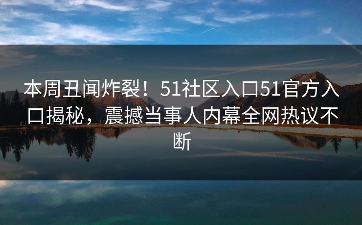 本周丑闻炸裂！51社区入口51官方入口揭秘，震撼当事人内幕全网热议不断