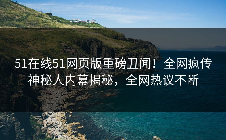 51在线51网页版重磅丑闻！全网疯传神秘人内幕揭秘，全网热议不断  第1张