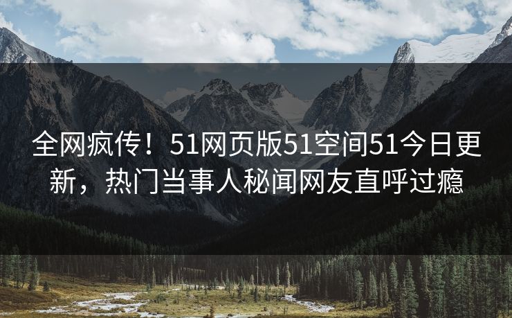 全网疯传！51网页版51空间51今日更新，热门当事人秘闻网友直呼过瘾  第1张