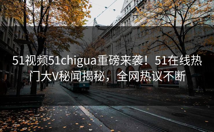 51视频51chigua重磅来袭！51在线热门大V秘闻揭秘，全网热议不断
