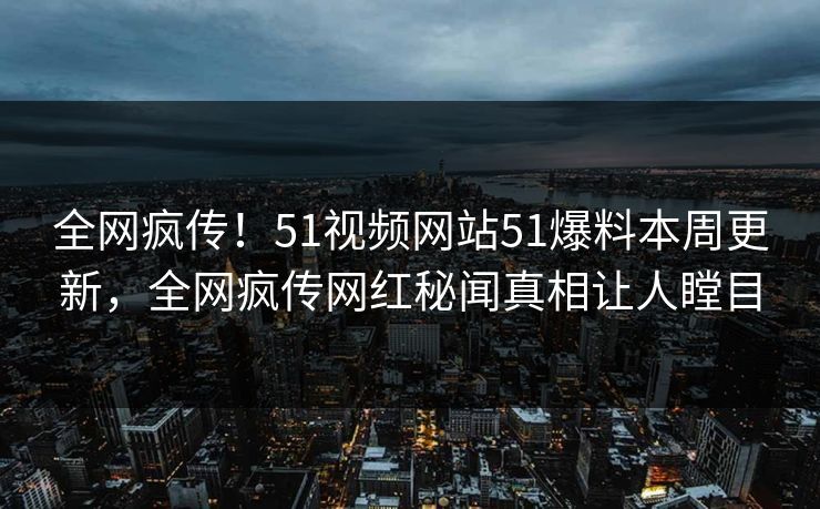 全网疯传！51视频网站51爆料本周更新，全网疯传网红秘闻真相让人瞠目  第1张