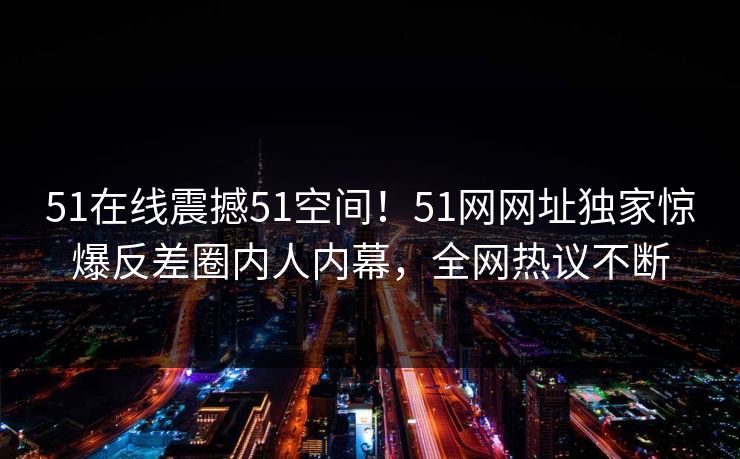 51在线震撼51空间！51网网址独家惊爆反差圈内人内幕，全网热议不断  第1张