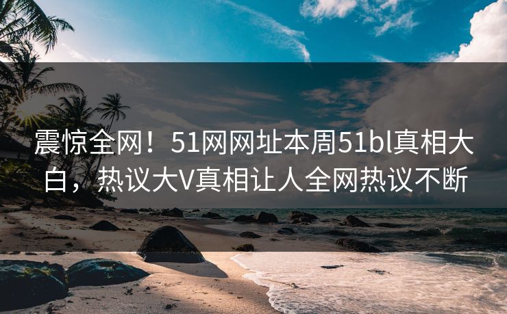震惊全网！51网网址本周51bl真相大白，热议大V真相让人全网热议不断  第1张
