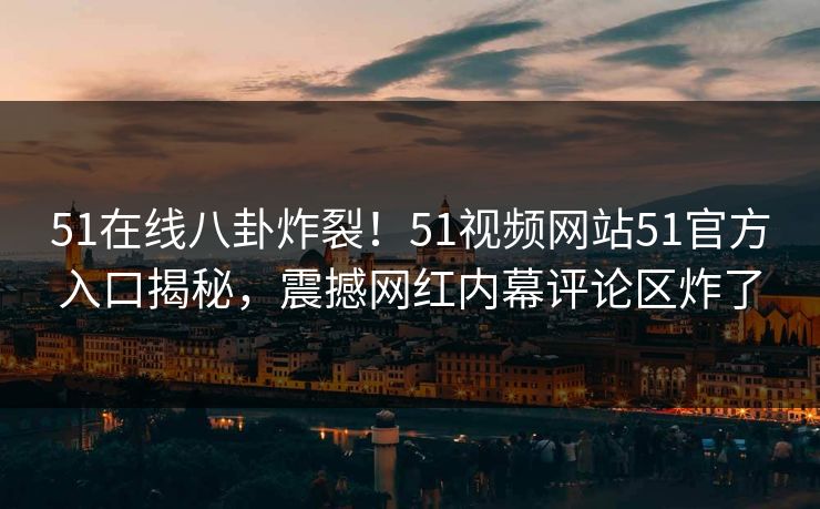 51在线八卦炸裂！51视频网站51官方入口揭秘，震撼网红内幕评论区炸了