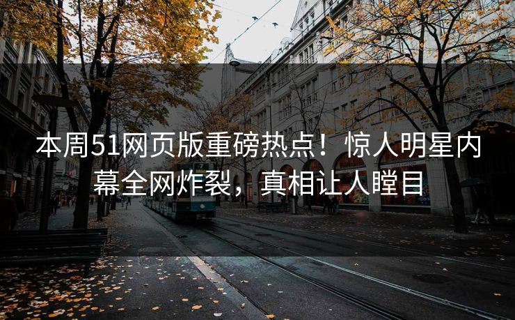 本周51网页版重磅热点！惊人明星内幕全网炸裂，真相让人瞠目