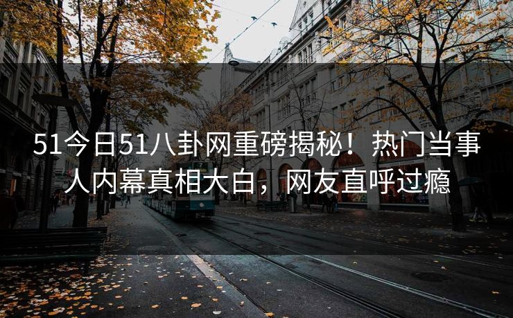51今日51八卦网重磅揭秘！热门当事人内幕真相大白，网友直呼过瘾  第1张