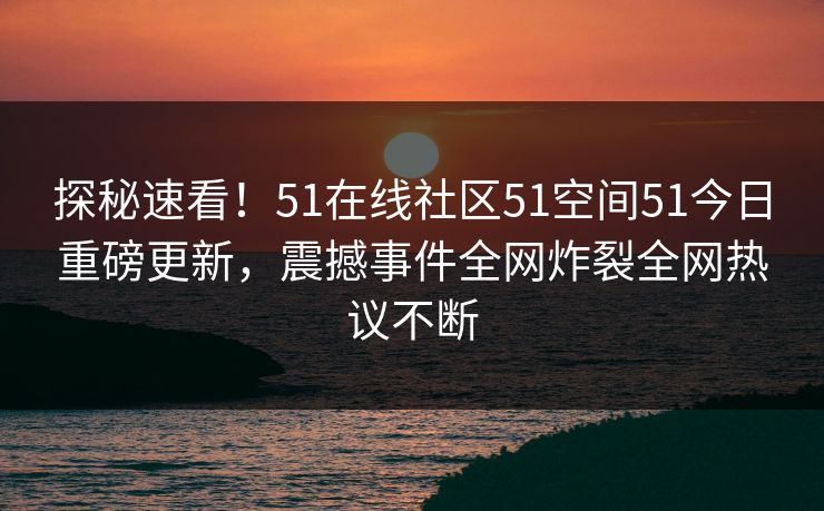 探秘速看！51在线社区51空间51今日重磅更新，震撼事件全网炸裂全网热议不断