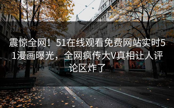震惊全网！51在线观看免费网站实时51漫画曝光，全网疯传大V真相让人评论区炸了  第1张
