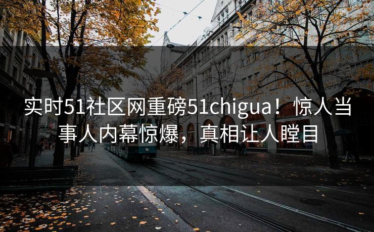实时51社区网重磅51chigua！惊人当事人内幕惊爆，真相让人瞠目