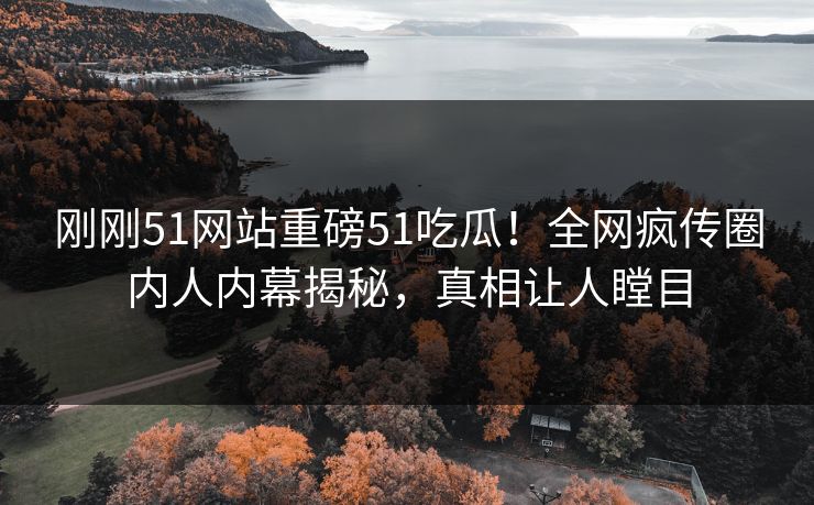 刚刚51网站重磅51吃瓜！全网疯传圈内人内幕揭秘，真相让人瞠目