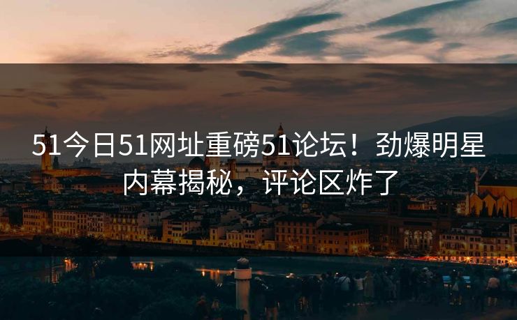 51今日51网址重磅51论坛！劲爆明星内幕揭秘，评论区炸了