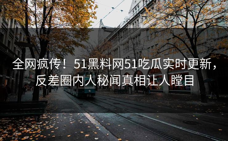 全网疯传！51黑料网51吃瓜实时更新，反差圈内人秘闻真相让人瞠目  第1张