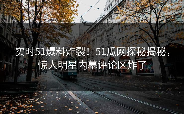 实时51爆料炸裂！51瓜网探秘揭秘，惊人明星内幕评论区炸了
