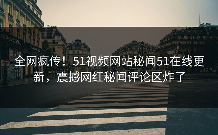 全网疯传！51视频网站秘闻51在线更新，震撼网红秘闻评论区炸了