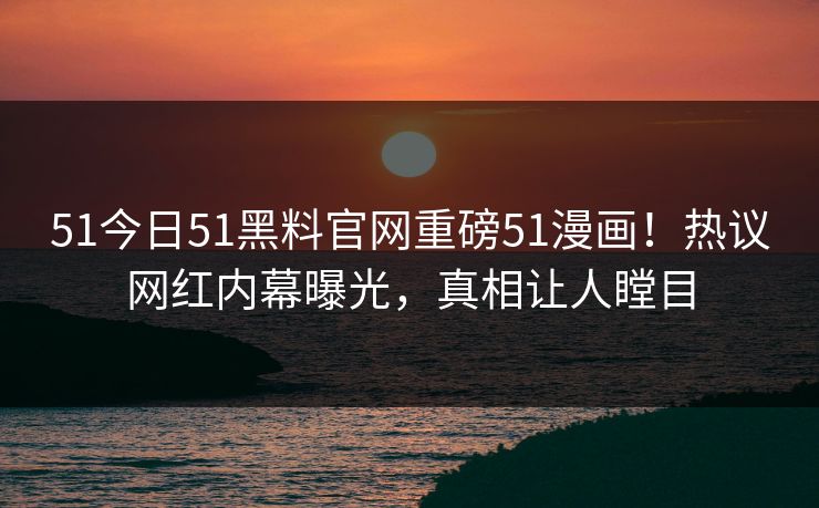 51今日51黑料官网重磅51漫画！热议网红内幕曝光，真相让人瞠目  第1张