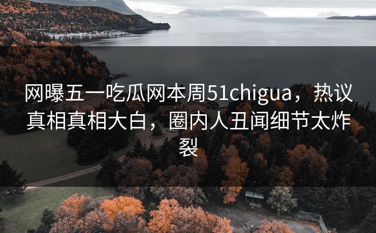 网曝五一吃瓜网本周51chigua，热议真相真相大白，圈内人丑闻细节太炸裂  第1张