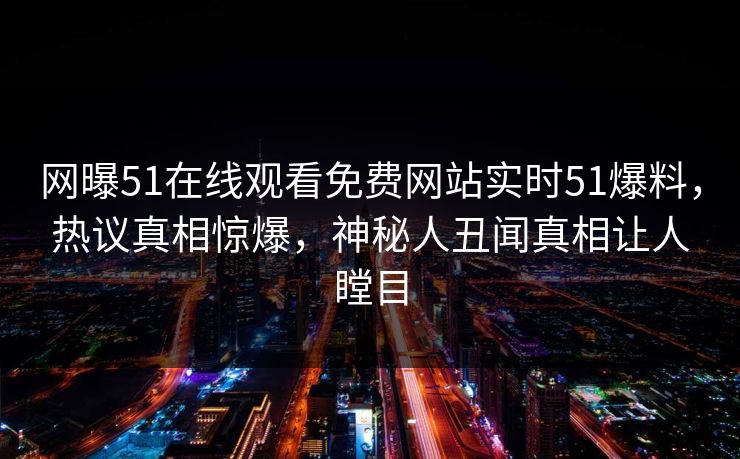 网曝51在线观看免费网站实时51爆料，热议真相惊爆，神秘人丑闻真相让人瞠目