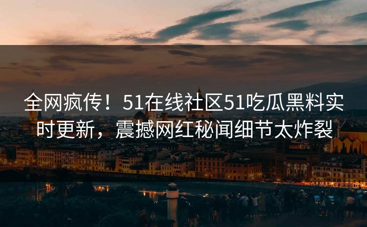 全网疯传！51在线社区51吃瓜黑料实时更新，震撼网红秘闻细节太炸裂