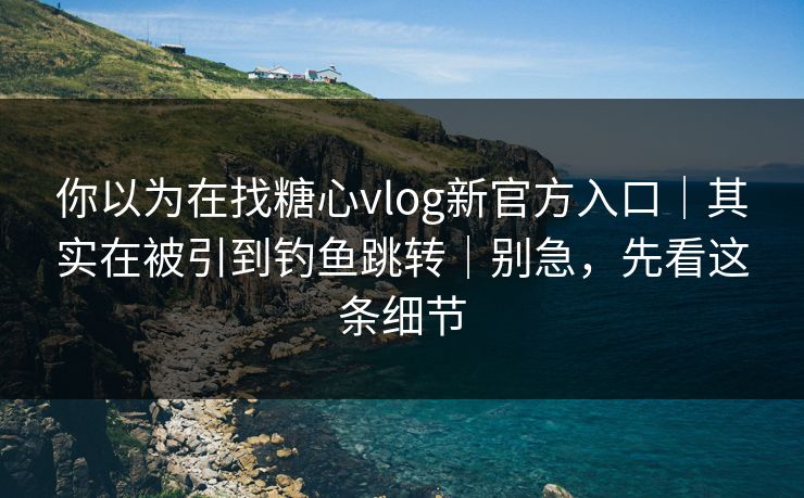 你以为在找糖心vlog新官方入口｜其实在被引到钓鱼跳转｜别急，先看这条细节