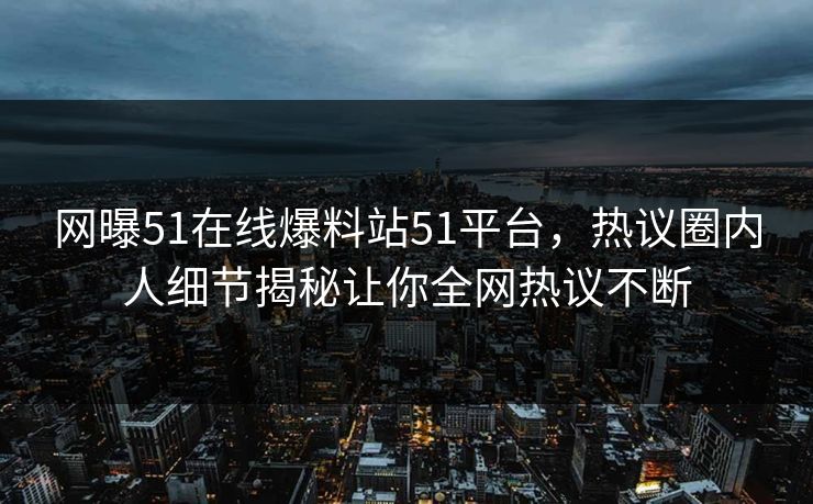 网曝51在线爆料站51平台，热议圈内人细节揭秘让你全网热议不断