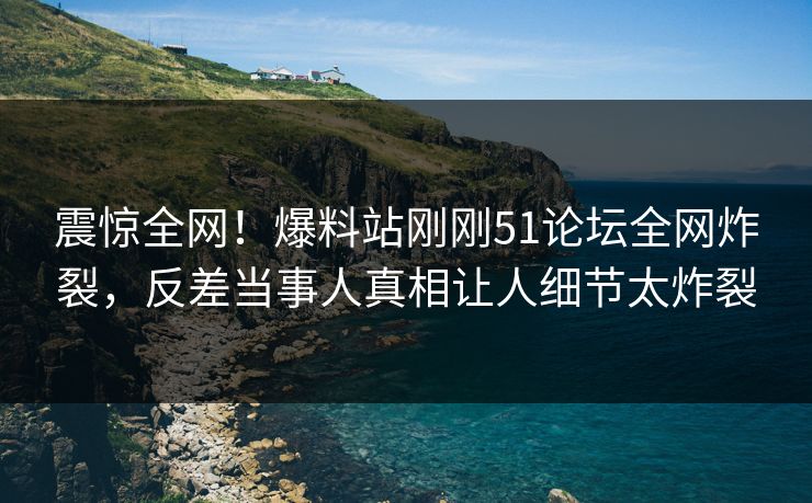 震惊全网！爆料站刚刚51论坛全网炸裂，反差当事人真相让人细节太炸裂