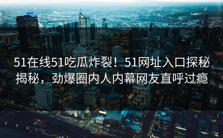 51在线51吃瓜炸裂！51网址入口探秘揭秘，劲爆圈内人内幕网友直呼过瘾