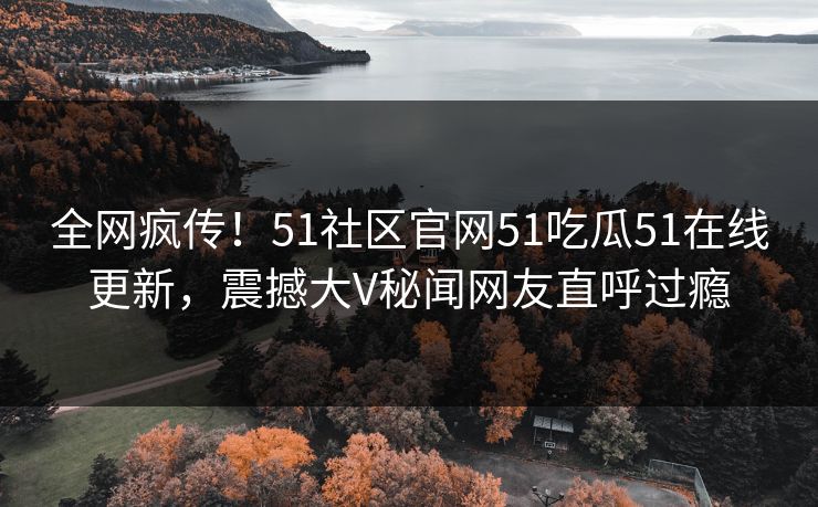 全网疯传！51社区官网51吃瓜51在线更新，震撼大V秘闻网友直呼过瘾  第1张