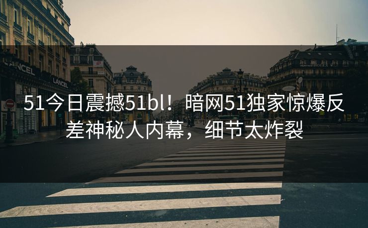 51今日震撼51bl！暗网51独家惊爆反差神秘人内幕，细节太炸裂  第1张