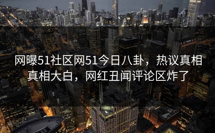 网曝51社区网51今日八卦，热议真相真相大白，网红丑闻评论区炸了  第1张