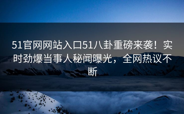 51官网网站入口51八卦重磅来袭！实时劲爆当事人秘闻曝光，全网热议不断  第1张