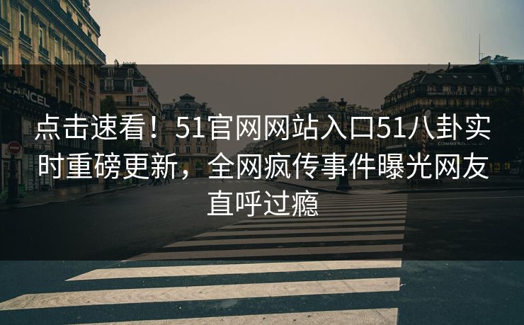 点击速看！51官网网站入口51八卦实时重磅更新，全网疯传事件曝光网友直呼过瘾