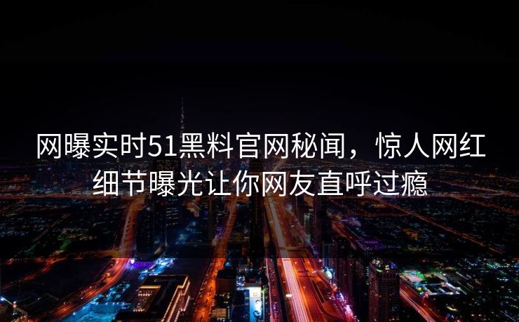 网曝实时51黑料官网秘闻，惊人网红细节曝光让你网友直呼过瘾  第1张