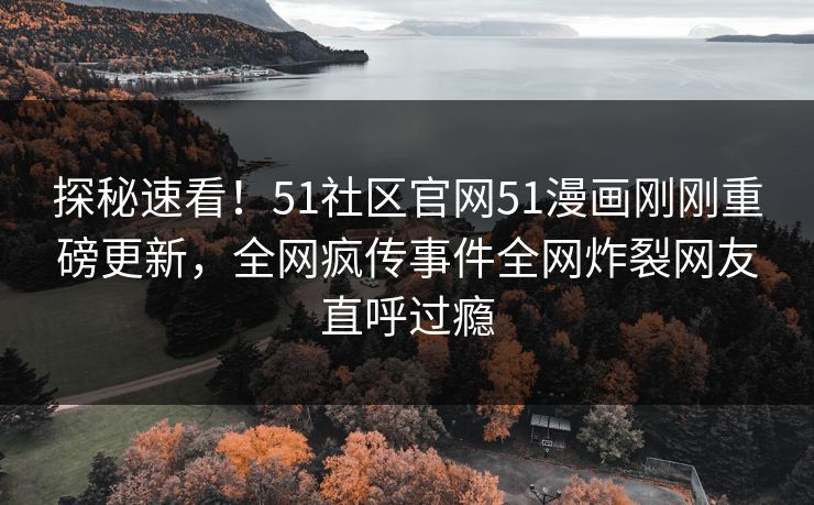 探秘速看！51社区官网51漫画刚刚重磅更新，全网疯传事件全网炸裂网友直呼过瘾