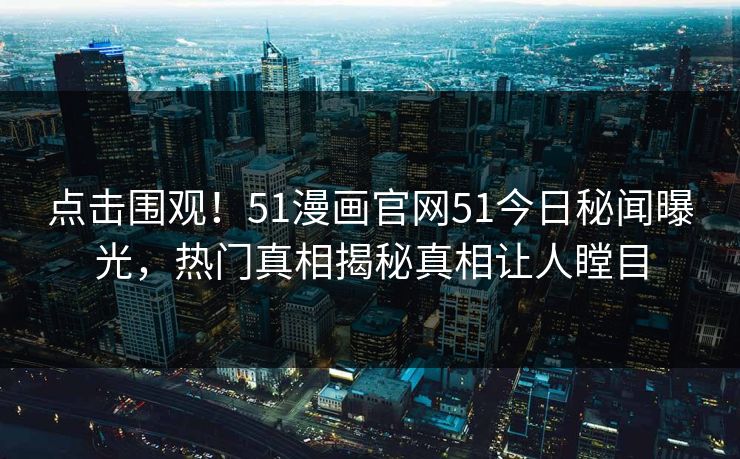 点击围观！51漫画官网51今日秘闻曝光，热门真相揭秘真相让人瞠目