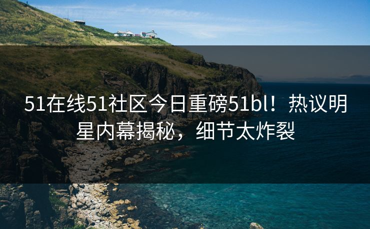 51在线51社区今日重磅51bl！热议明星内幕揭秘，细节太炸裂