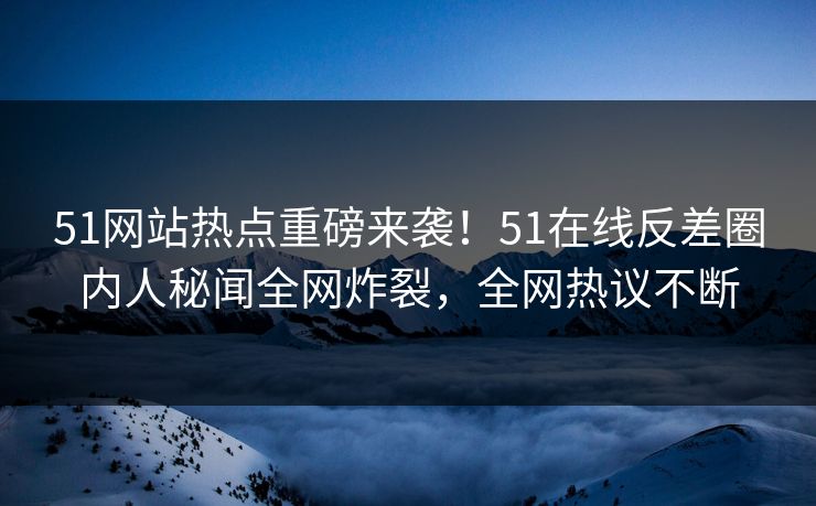51网站热点重磅来袭！51在线反差圈内人秘闻全网炸裂，全网热议不断  第1张