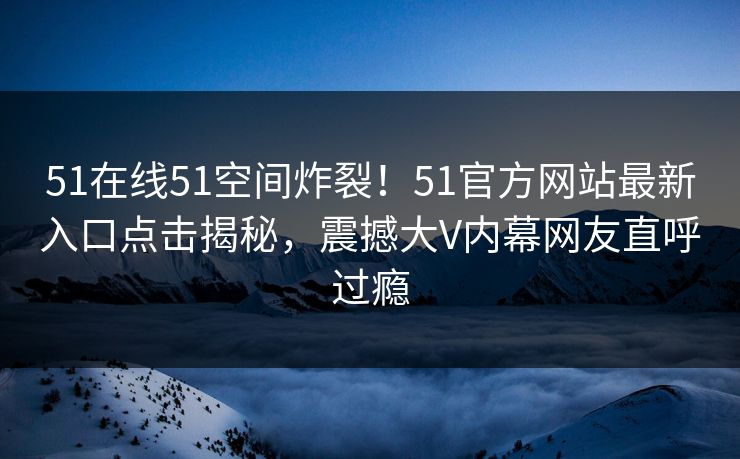 51在线51空间炸裂！51官方网站最新入口点击揭秘，震撼大V内幕网友直呼过瘾