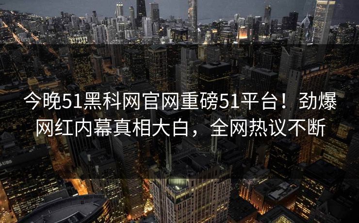 今晚51黑科网官网重磅51平台！劲爆网红内幕真相大白，全网热议不断  第1张
