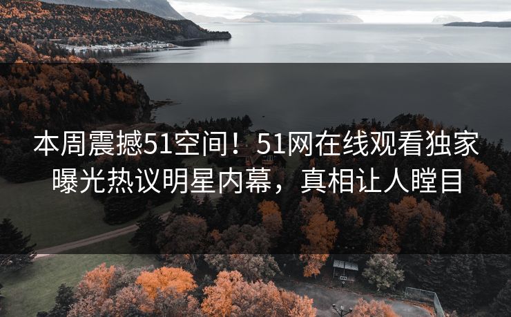 本周震撼51空间！51网在线观看独家曝光热议明星内幕，真相让人瞠目