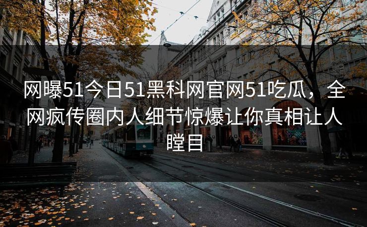 网曝51今日51黑科网官网51吃瓜，全网疯传圈内人细节惊爆让你真相让人瞠目