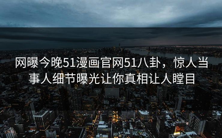 网曝今晚51漫画官网51八卦，惊人当事人细节曝光让你真相让人瞠目